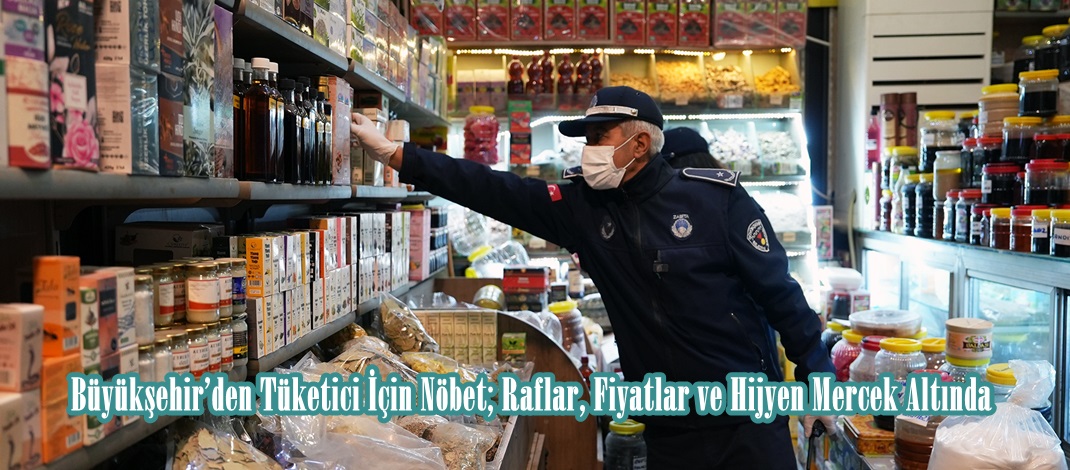 Büyükşehir’den Tüketici İçin Nöbet; Raflar, Fiyatlar ve Hijyen Mercek Altında.