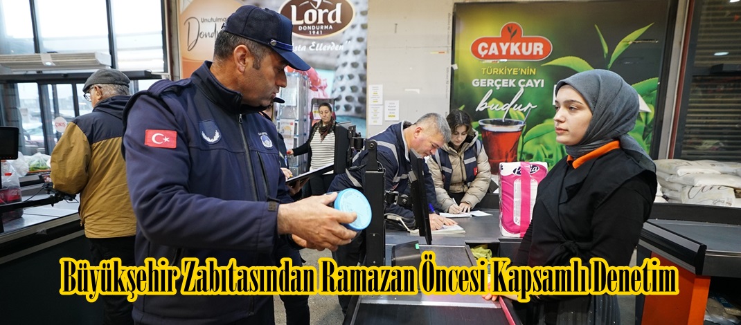 Büyükşehir Zabıtasından Ramazan Öncesi Kapsamlı Denetim.